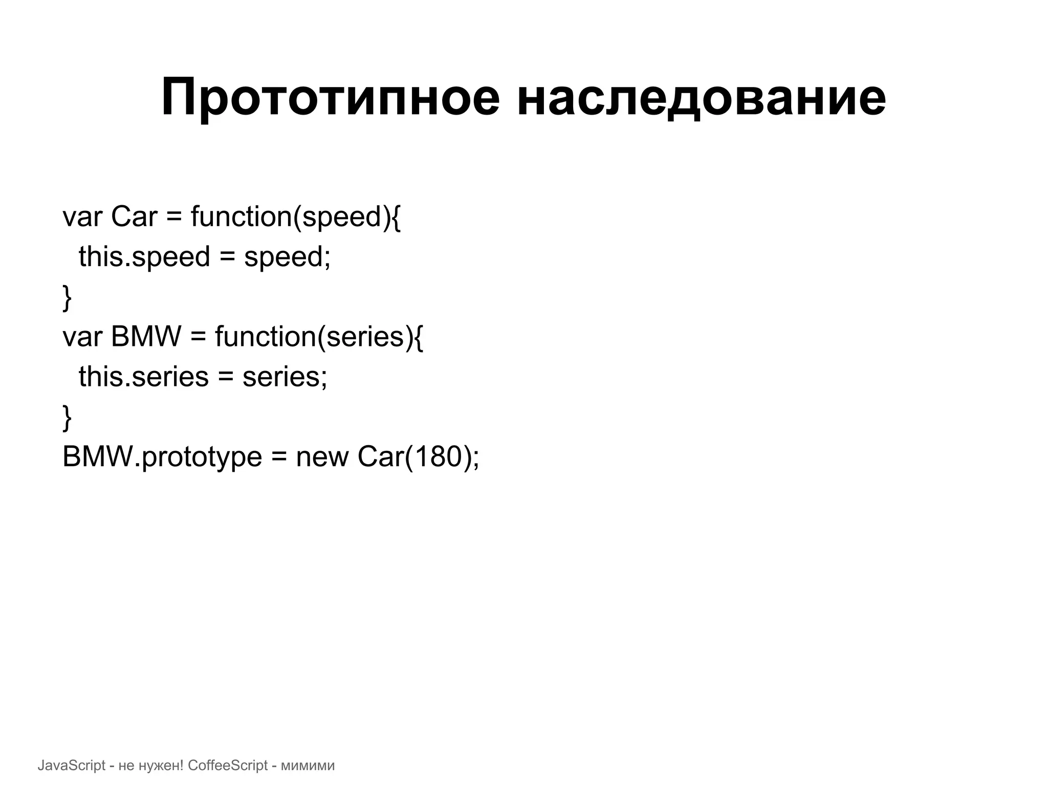 Прототипное наследование var Car = function(speed){ this.speed = speed; } var BMW = function(series){ this.series = series; } BMW.prototype = new Car(180); JavaScript - не нужен! CoffeeScript - мимими 