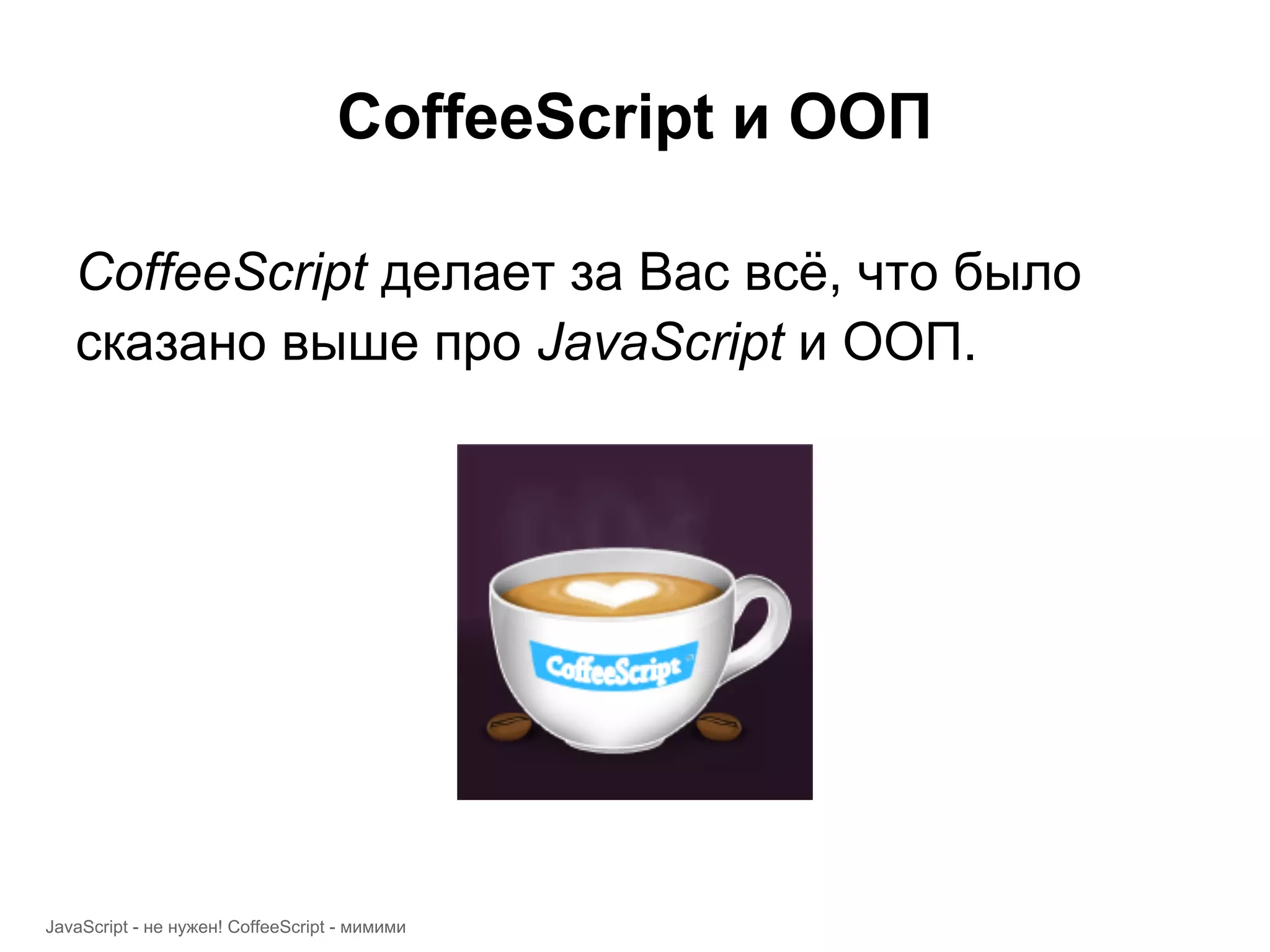 CoffeeScript и ООП CoffeeScript делает за Вас всё, что было сказано выше про JavaScript и ООП. JavaScript - не нужен! CoffeeScript - мимими 