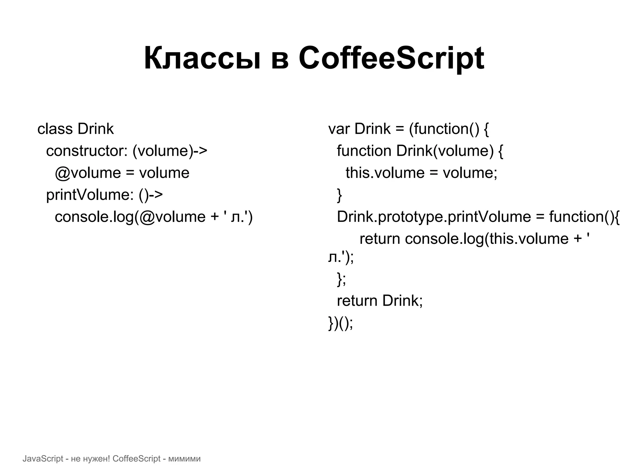 Классы в CoffeeScript class Drink var Drink = (function() { constructor: (volume)-> function Drink(volume) { @volume = volume this.volume = volume; printVolume: ()-> } console.log(@volume + ' л.') Drink.prototype.printVolume = function(){ return console.log(this.volume + ' л.'); }; return Drink; })(); JavaScript - не нужен! CoffeeScript - мимими 