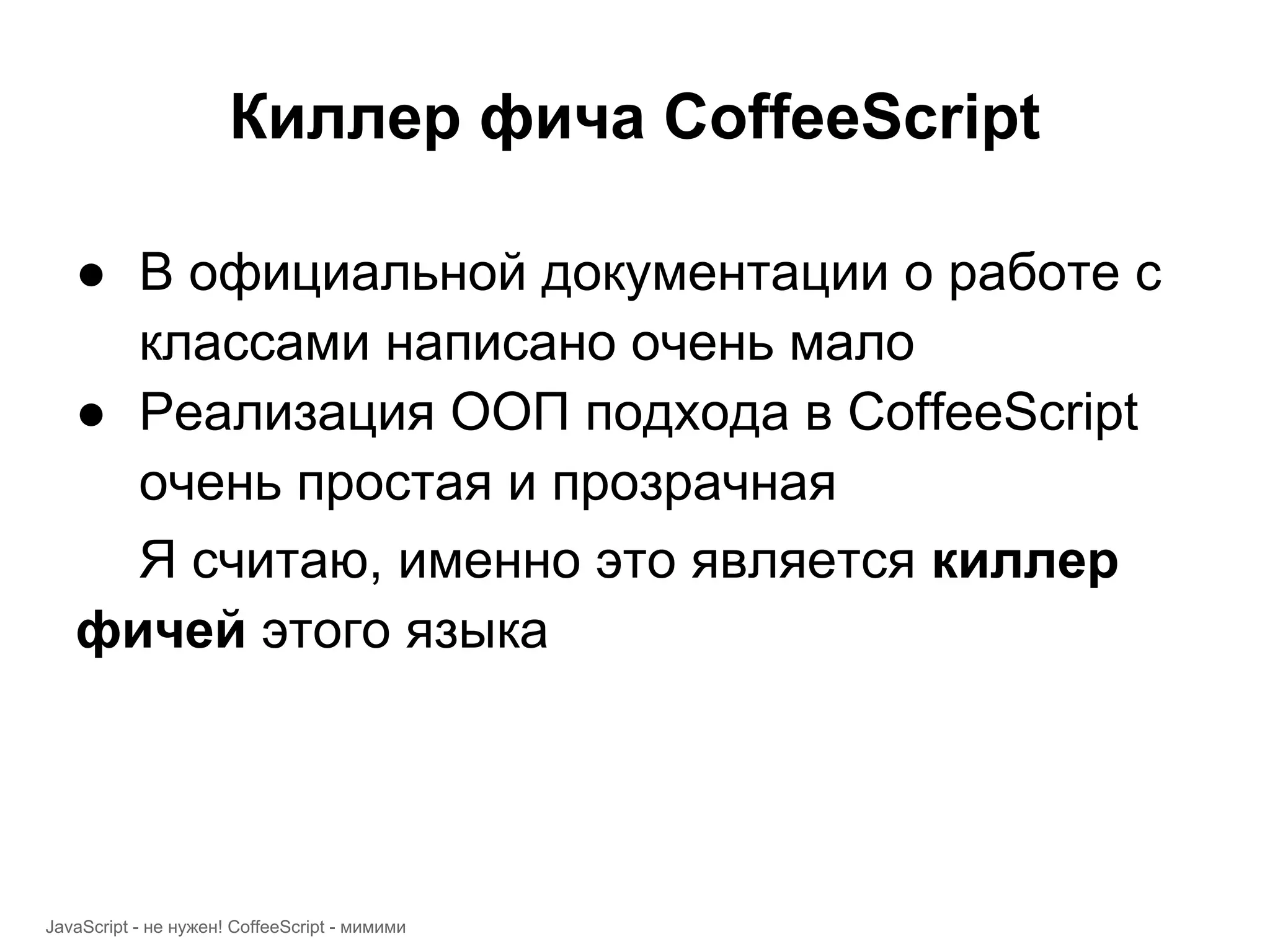 Киллер фича CoffeeScript ● В официальной документации о работе с классами написано очень мало ● Реализация ООП подхода в CoffeeScript очень простая и прозрачная Я считаю, именно это является киллер фичей этого языка JavaScript - не нужен! CoffeeScript - мимими 