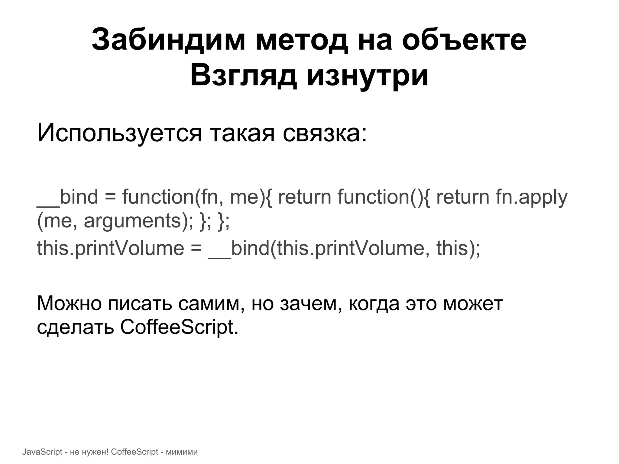 Забиндим метод на объекте Взгляд изнутри Используется такая связка: __bind = function(fn, me){ return function(){ return fn.apply (me, arguments); }; }; this.printVolume = __bind(this.printVolume, this); Можно писать самим, но зачем, когда это может сделать CoffeeScript. JavaScript - не нужен! CoffeeScript - мимими 