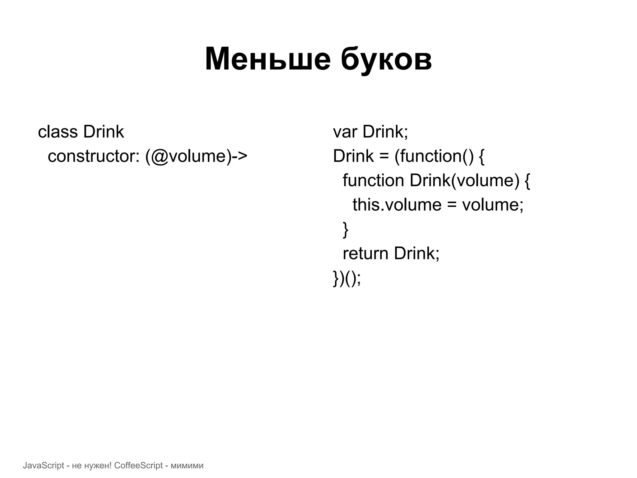 Меньше буков class Drink var Drink; constructor: (@volume)-> Drink = (function() { function Drink(volume) { this.volume = volume; } return Drink; })(); JavaScript - не нужен! CoffeeScript - мимими 