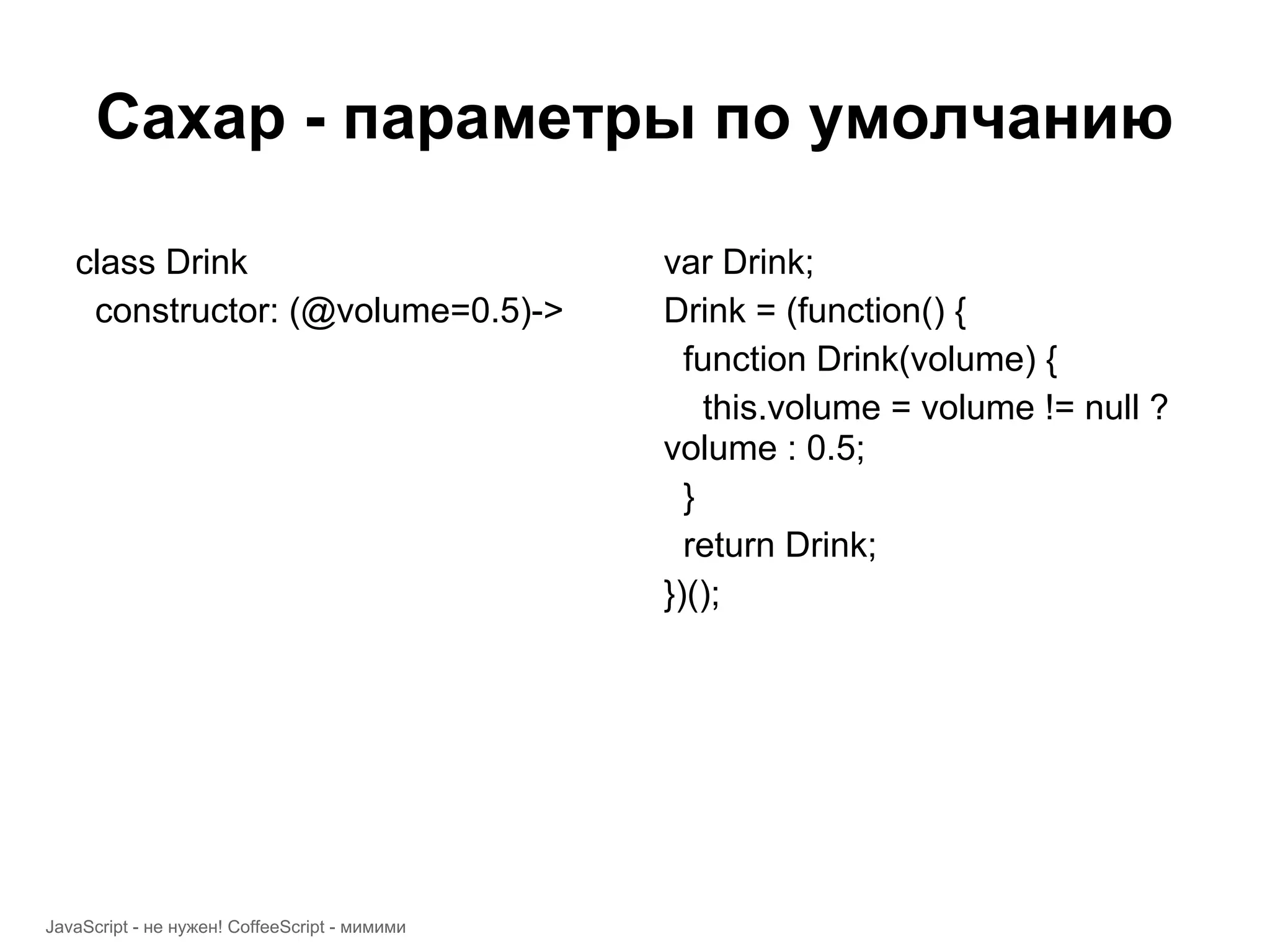 Сахар - параметры по умолчанию class Drink var Drink; constructor: (@volume=0.5)-> Drink = (function() { function Drink(volume) { this.volume = volume != null ? volume : 0.5; } return Drink; })(); JavaScript - не нужен! CoffeeScript - мимими 