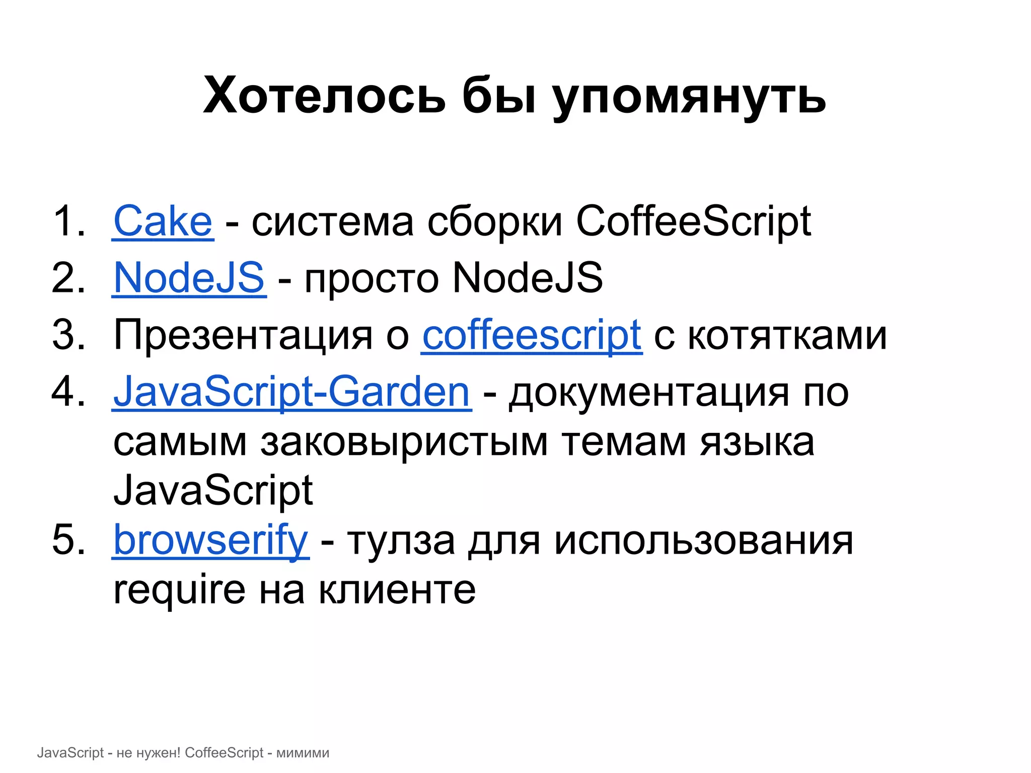Хотелось бы упомянуть 1. Cake - система сборки CoffeeScript 2. NodeJS - просто NodeJS 3. Презентация о coffeescript с котятками 4. JavaScript-Garden - документация по самым заковыристым темам языка JavaScript 5. browserify - тулза для использования require на клиенте JavaScript - не нужен! CoffeeScript - мимими 