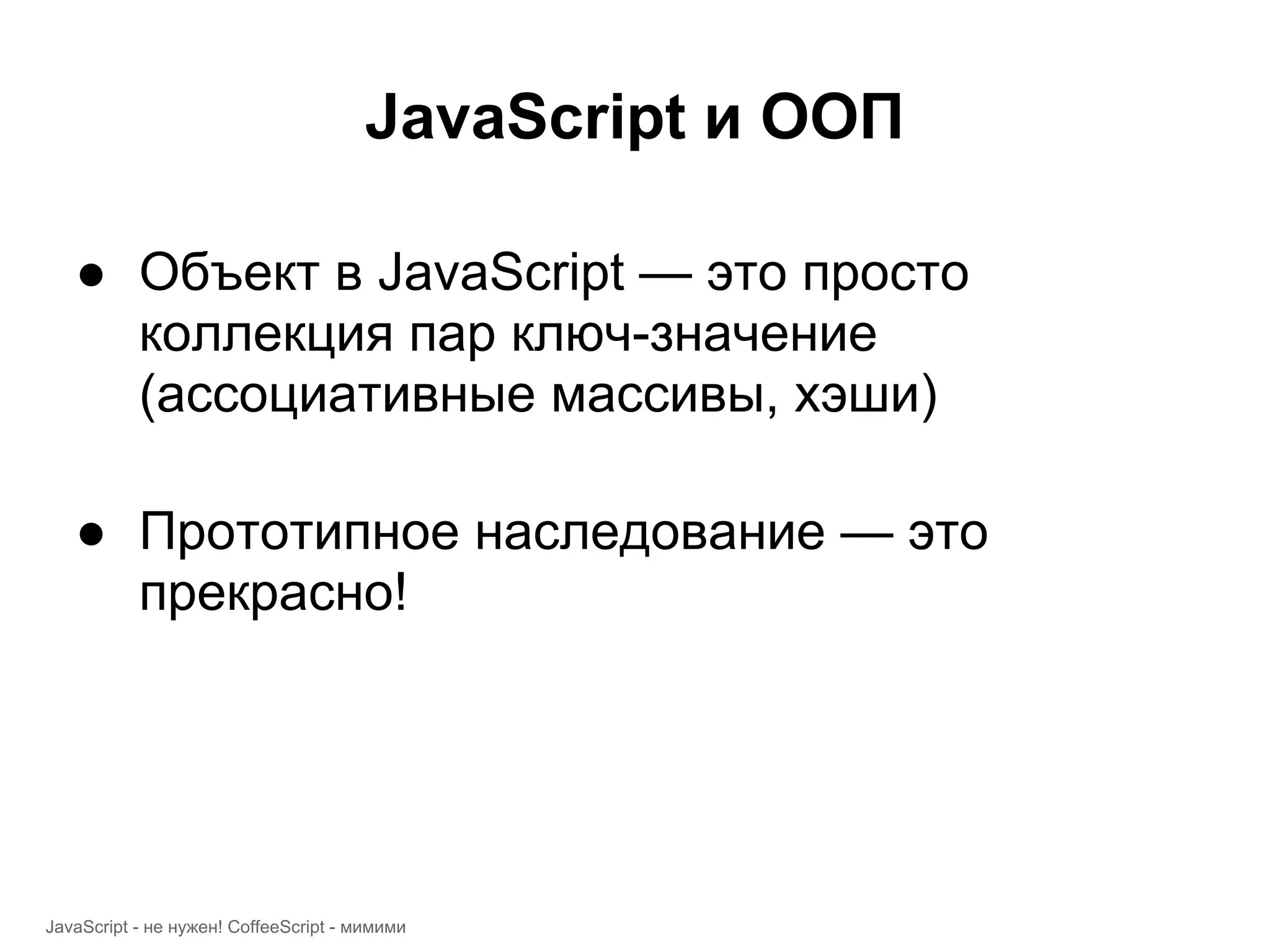 JavaScript и ООП ● Объект в JavaScript — это просто коллекция пар ключ-значение (ассоциативные массивы, хэши) ● Прототипное наследование — это прекрасно! JavaScript - не нужен! CoffeeScript - мимими 