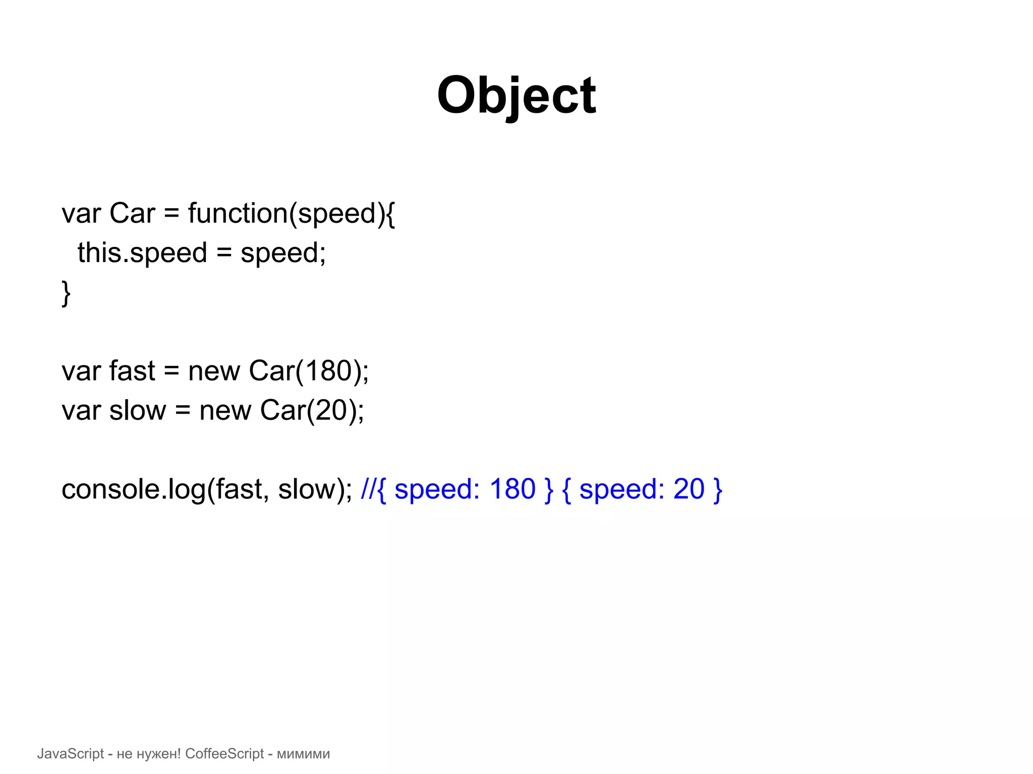 Object var Car = function(speed){ this.speed = speed; } var fast = new Car(180); var slow = new Car(20); console.log(fast, slow); //{ speed: 180 } { speed: 20 } JavaScript - не нужен! CoffeeScript - мимими 