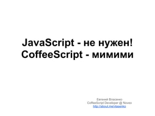 JavaScript - не нужен!
CoffeeScript - мимими



                   Евгений Власенко
            CoffeeScript Developer @ Noveo
                http://about.me/vlasenko
 