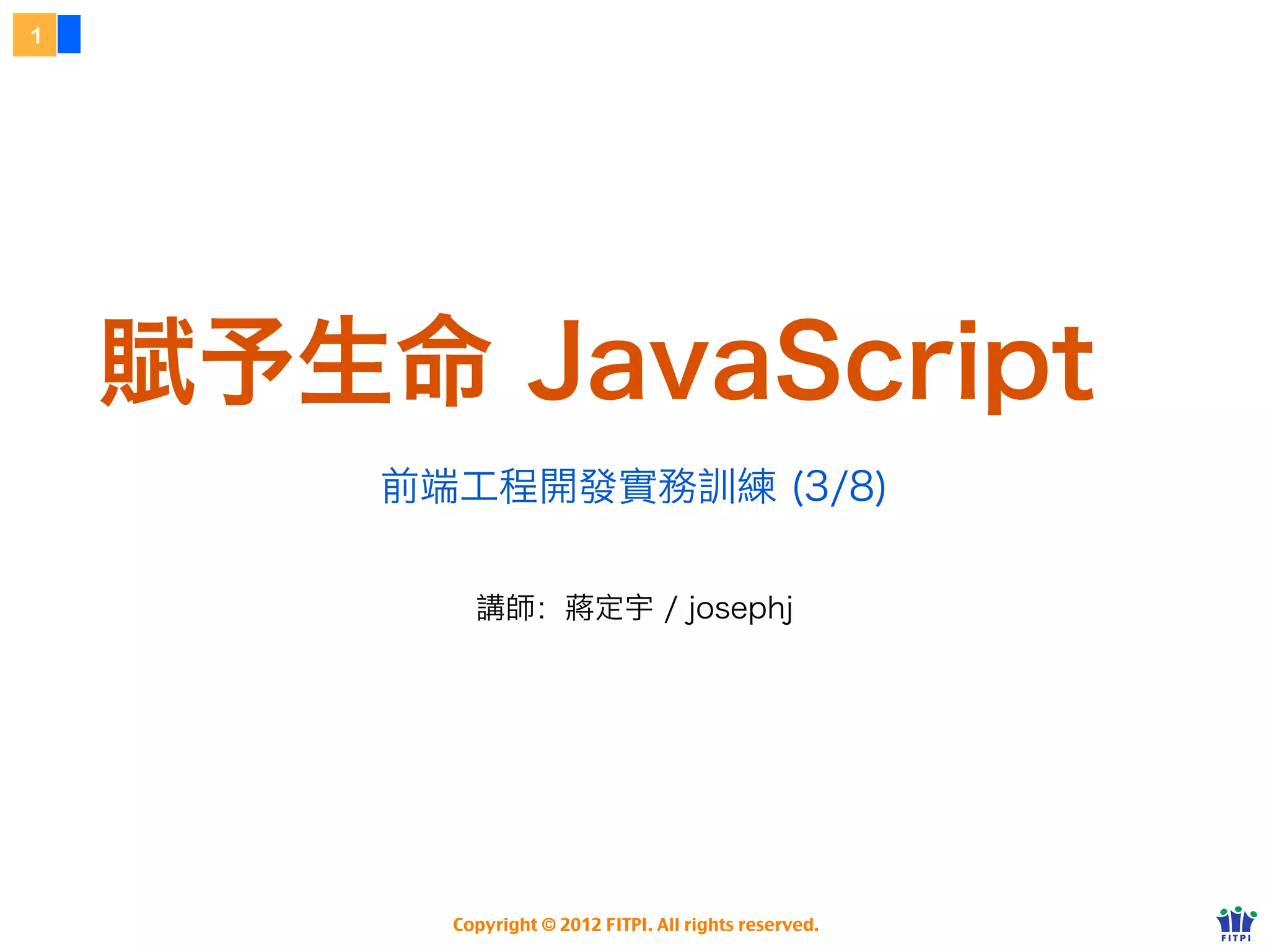 1




    賦予生命 JavaScript
        前端工程開發實務訓練 (3/8)

            講師：蔣定宇 / josephj




          Copyright © 2012 FITPI. All rights reserved.
 