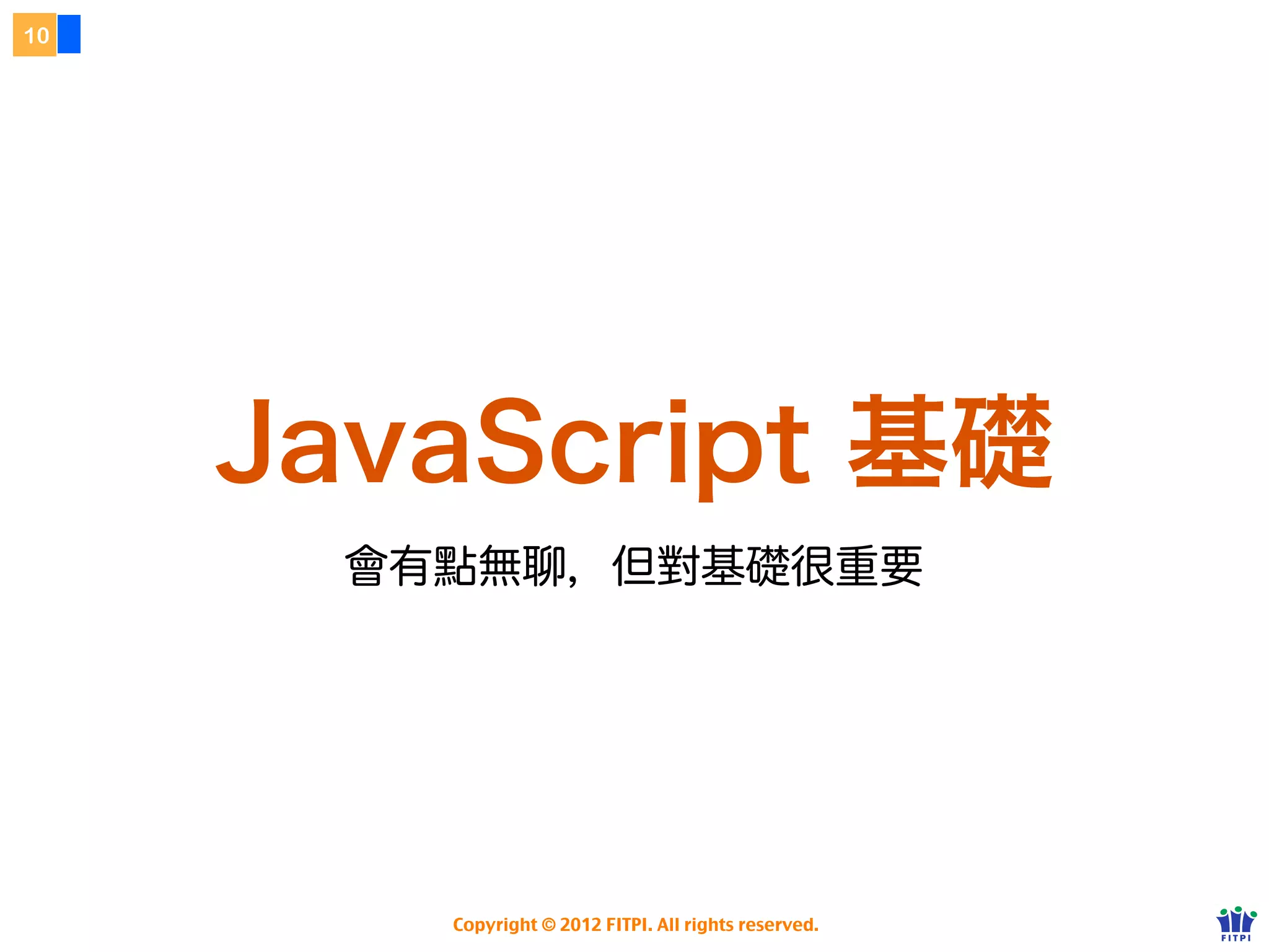 10




      JavaScript 基礎
     雖然不怎麼有趣、但對基礎是很重要的喔！




           Copyright © 2012 FITPI. All rights reserved.
 