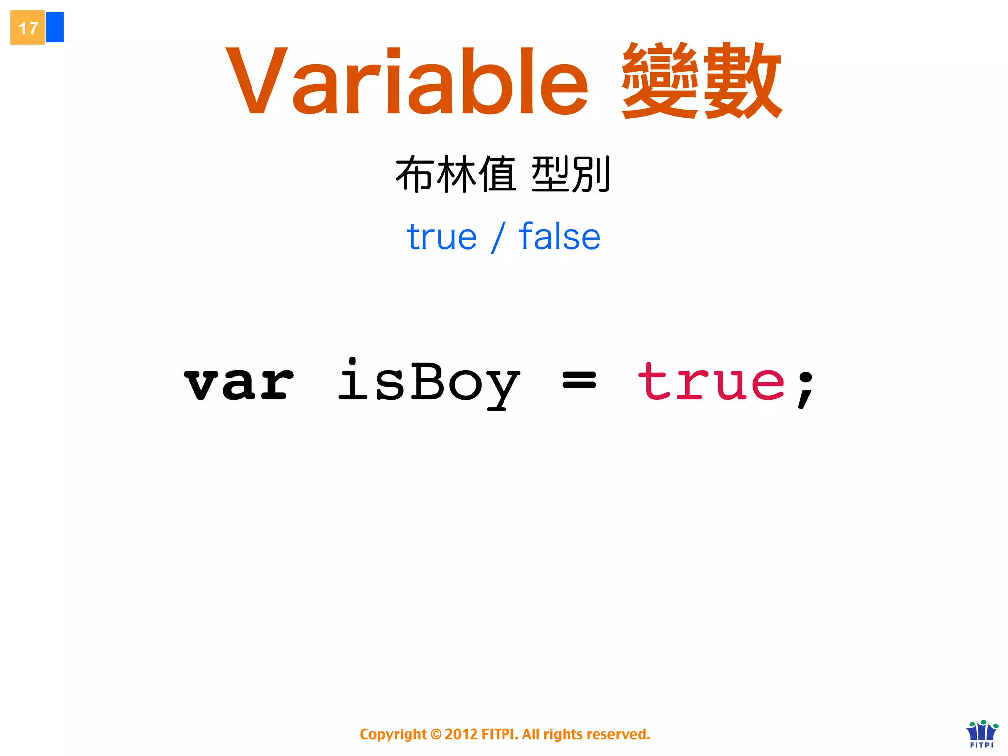 17



      Variable 變數
              布林                  型別
                true / false



     var isBoy = true;




         Copyright © 2012 FITPI. All rights reserved.
 