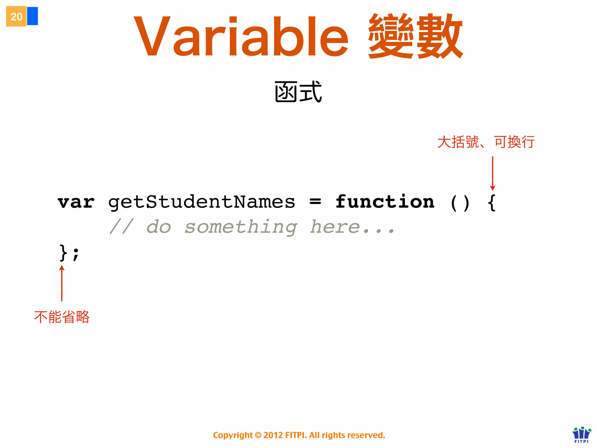 Variable 變數
20




                                 函式
                                                                 大括號、可換行



      var getStudentNames = function () {
          // do something here...
      };
               要有分號！

     不能省略




                  Copyright © 2012 FITPI. All rights reserved.
 