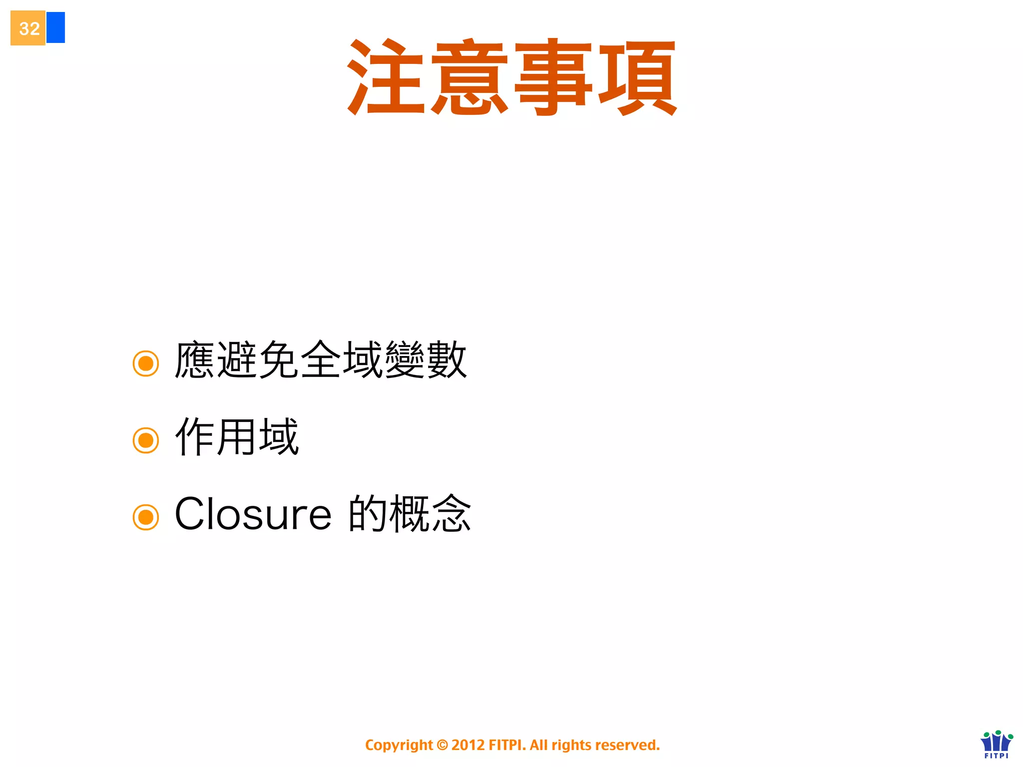 流程判斷
27




                  if... else...
     if (狀況1) {

     } else if (狀況2) {

     } else if (狀況3){

     } else { // 其他所有情況

     }

           Copyright © 2012 FITPI. All rights reserved.
 
