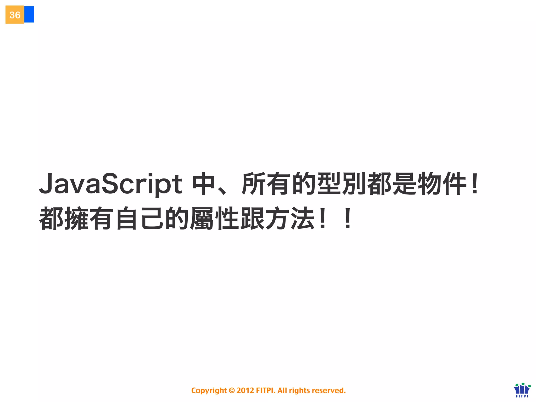 迴圈
31




                                foreach
              主要針對物件類型的變數做處理


     foreach (i in obj) {
         alert(i);      // 此物件的第 n 個屬性的屬性名稱
         alert(obj[i]); // 此物件的第 n 個屬性的屬性
     }



                 練習：列出所有學生的名字
         http://class.josephj.com/lab/js/js-foreach.html

                      Copyright © 2012 FITPI. All rights reserved.
 