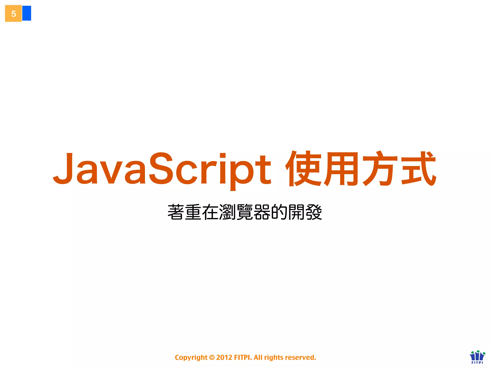 5




    JavaScript 的使用方式
       著重於瀏覽器上的開發




         Copyright © 2012 FITPI. All rights reserved.
 