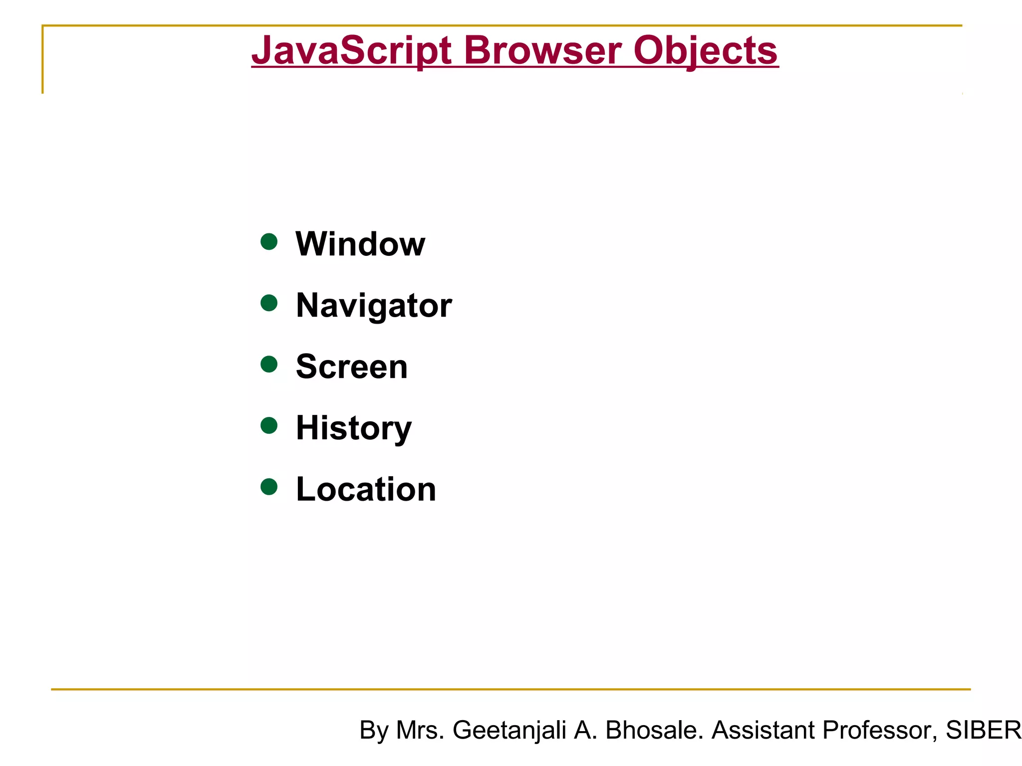 JavaScript Browser Objects




• Window
• Navigator
• Screen
• History
• Location


     By Mrs. Geetanjali A. Bhosale. Assistant Professor, SIBER
 