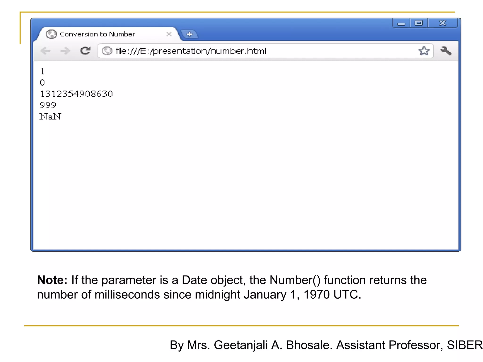 Note: If the parameter is a Date object, the Number() function returns the
number of milliseconds since midnight January 1, 1970 UTC.



                         By Mrs. Geetanjali A. Bhosale. Assistant Professor, SIBER
 