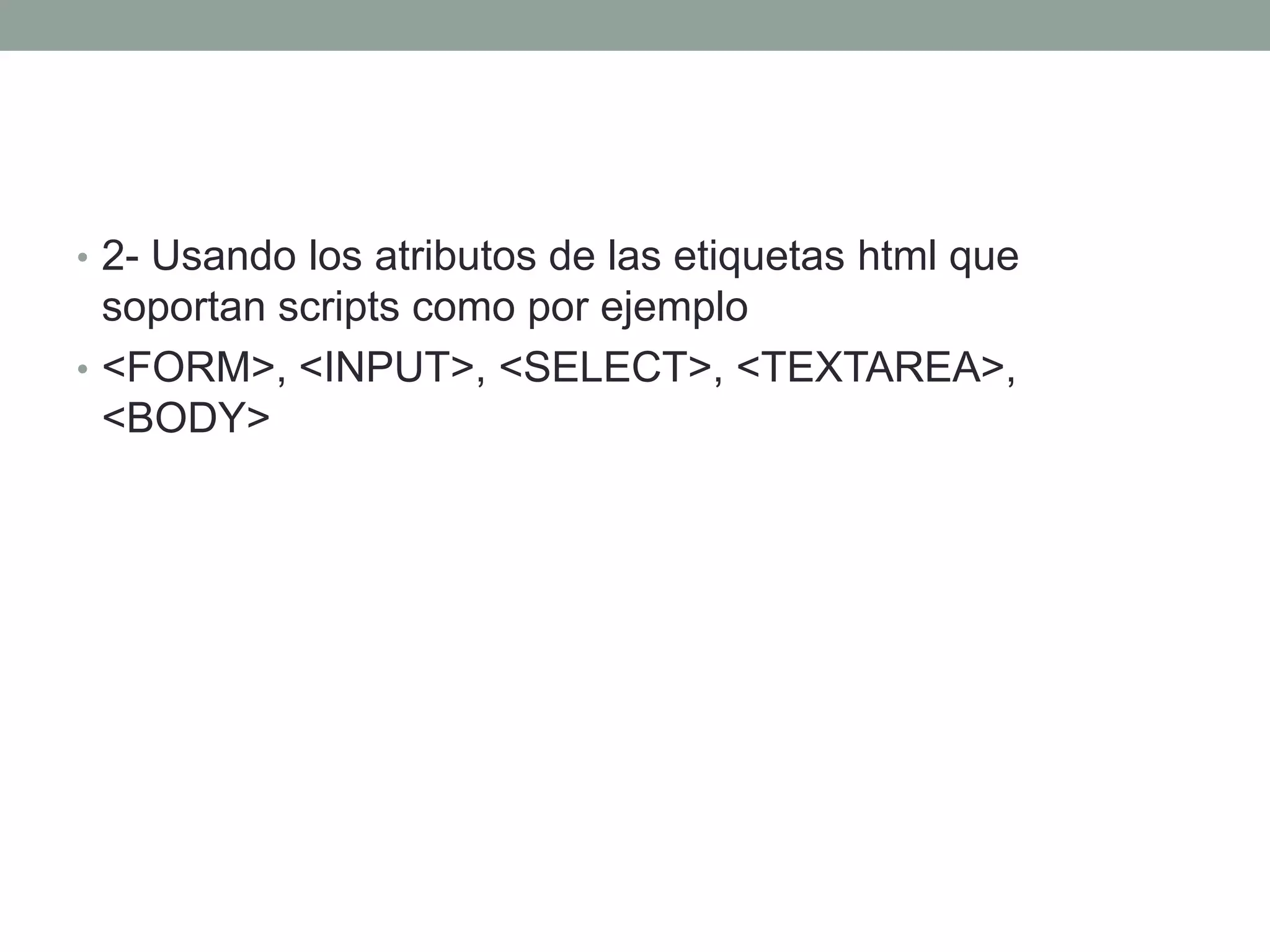 • 2- Usando los atributos de las etiquetas html que
  soportan scripts como por ejemplo
• <FORM>, <INPUT>, <SELECT>, <TEXTAREA>,
  <BODY>
 