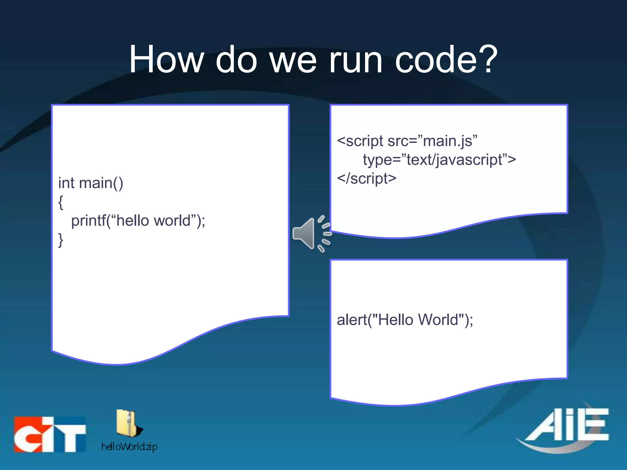 How do we run code?
                           <script src=”main.js”
                               type=”text/javascript”>
int main()                 </script>
{
  printf(“hello world”);
}




                           alert("Hello World");
 