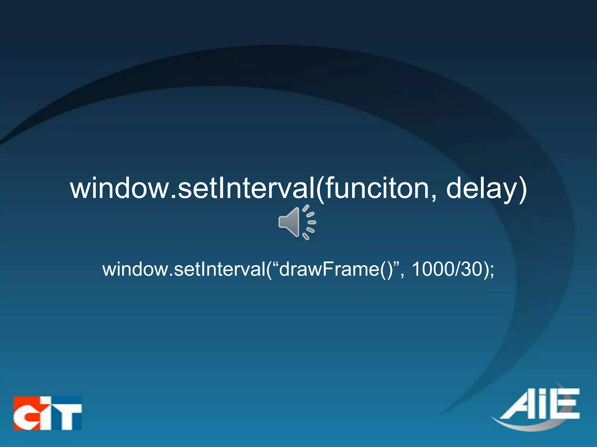 window.setInterval(funciton, delay)

  window.setInterval(“drawFrame()”, 1000/30);
 