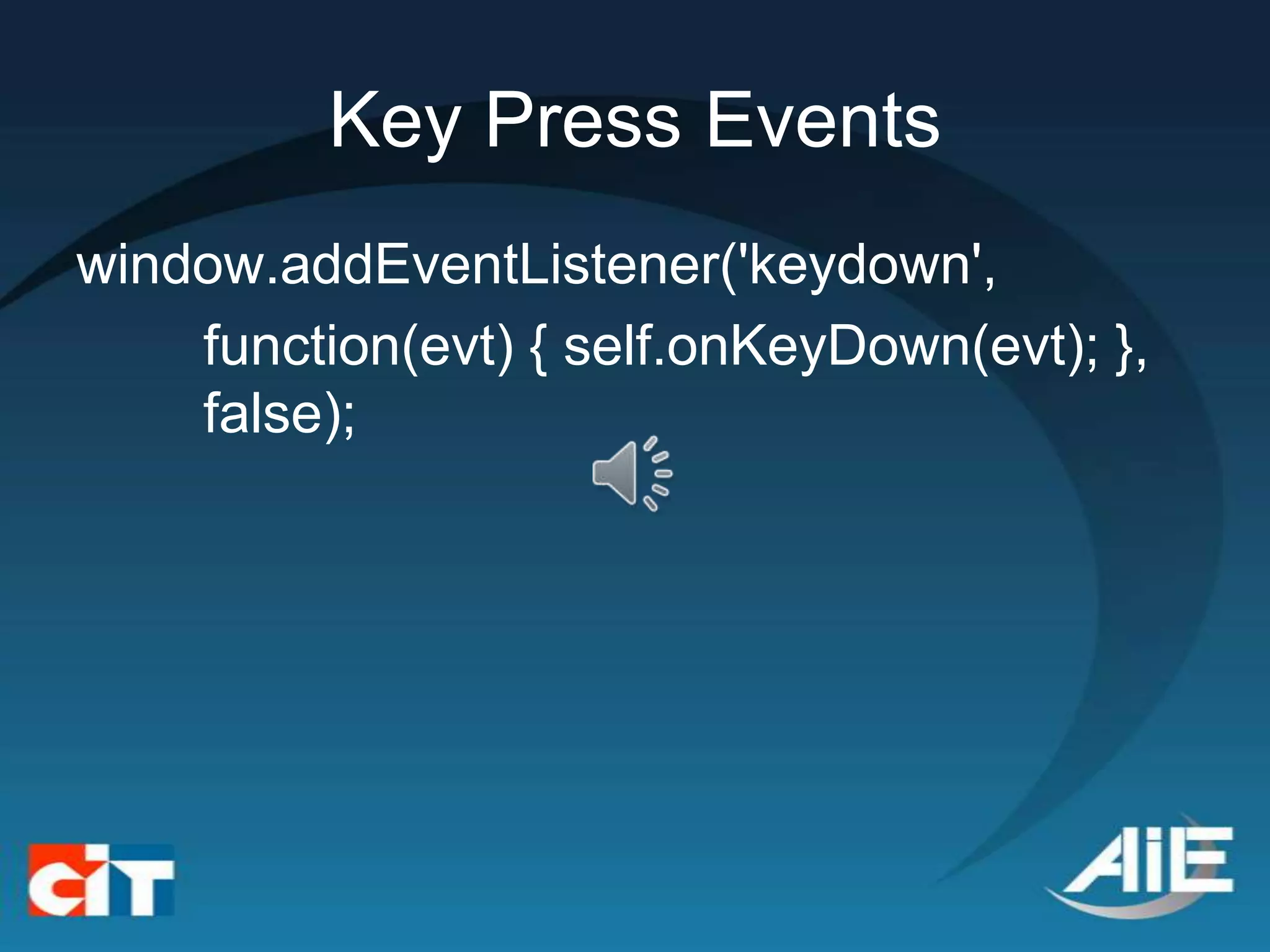 Key Press Events
window.addEventListener('keydown',
    function(evt) { self.onKeyDown(evt); },
    false);
 