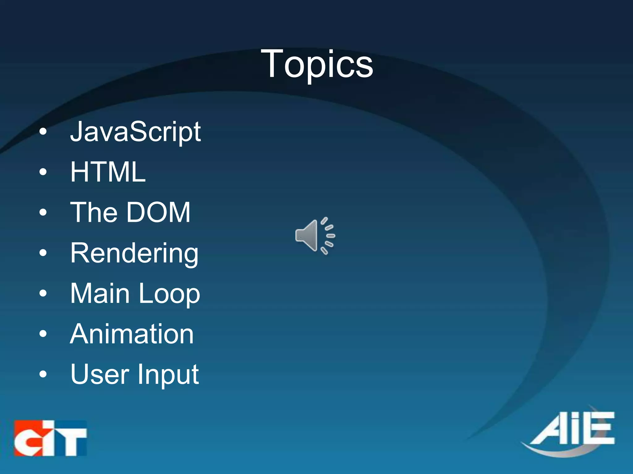 Topics
•   JavaScript
•   HTML
•   The DOM
•   Rendering
•   Main Loop
•   Animation
•   User Input
 
