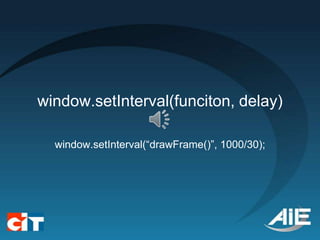 window.setInterval(funciton, delay)

  window.setInterval(“drawFrame()”, 1000/30);
 