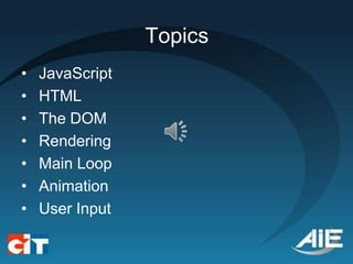 Topics
•   JavaScript
•   HTML
•   The DOM
•   Rendering
•   Main Loop
•   Animation
•   User Input
 