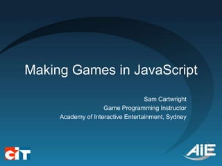 Making Games in JavaScript
                                   Sam Cartwright
                    Game Programming Instructor
     Academy of Interactive Entertainment, Sydney
 