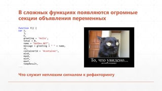 В сложных функциях появляются огромные
секции объявления переменных
function f() {
var i,
    j,
    k,
    greeting = 'hello',
    total = 0,
    name = "GetDev.NET",
    message = greeting + " " + name,
    st,
    containerId = '#container‘,
    minX,
    maxX,
    minY,
    maxY,
    tempResult,
…..


Что служит неплохим сигналом к рефакторингу
 
