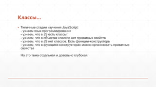 Классы…
▪ Типичные стадии изучения JavaScript:
  - узнаем язык программирования
  - узнаем, что в JS есть классы!
  - узнаем, что в объектах классов нет приватных свойств
  - узнаем, что в JS нет классов. Есть функции-конструкторы
  - узнаем, что в функциях-конструкторах можно организовать приватные
  свойства

 Но это тема отдельная и довольно глубокая.
 