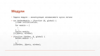 Модули
▪ Задача модуля – инкапсуляция независимого куска логики
▪ var GetDevModule = (function ($, global) {
    //some initialization…
    …
    var module = {
      …
      …
    } ;
    return module;
  })(jQuery, window);
▪ (function (GetDev, $, global) {
    GetDev.module = {
      …
      …
    };
  })(GetDev, jQuery, window);
 