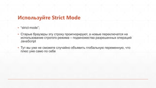 Используйте Strict Mode
▪ “strict mode”;
▪ Старые браузеры эту строку проигнорируют, а новые переключатся на
  использование строгого режима – подмножества разрешенных операций
  JavaScript
▪ Тут вы уже не сможете случайно объявить глобальную переменную, что
  плюс уже само по себе
 