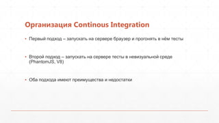 Организация Continous Integration
▪ Первый подход – запускать на сервере браузер и прогонять в нѐм тесты


▪ Второй подход – запускать на сервере тесты в невизуальной среде
  (PhantomJS, V8)


▪ Оба подхода имеют преимущества и недостатки
 