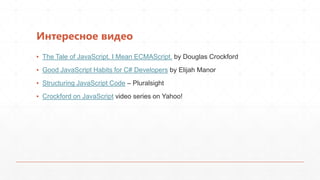 Интересное видео
▪ The Tale of JavaScript. I Mean ECMAScript. by Douglas Crockford
▪ Good JavaScript Habits for C# Developers by Elijah Manor
▪ Structuring JavaScript Code – Pluralsight
▪ Crockford on JavaScript video series on Yahoo!
 