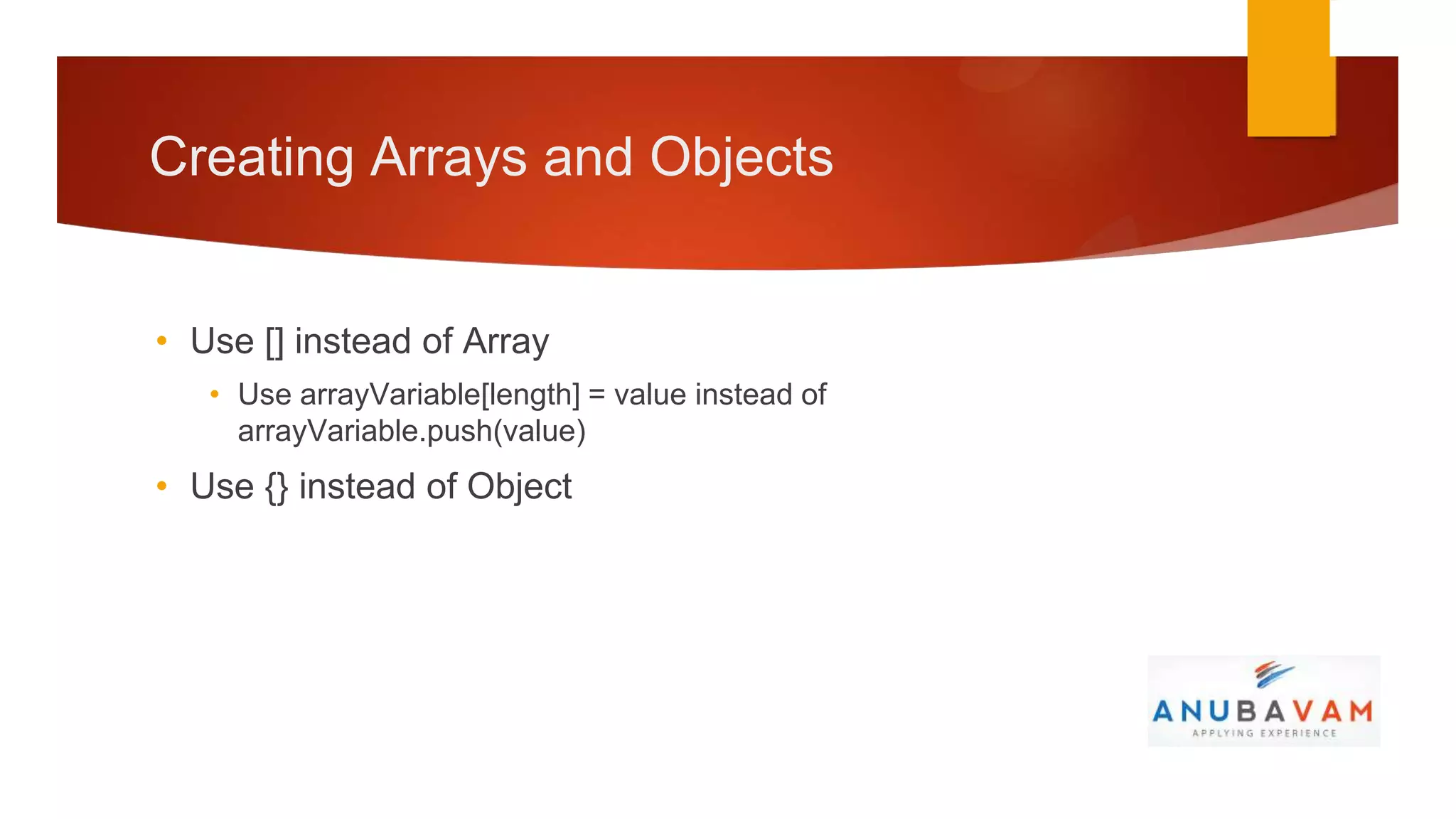 Creating Arrays and Objects


• Use [] instead of Array
   • Use arrayVariable[length] = value instead of
     arrayVariable.push(value)
• Use {} instead of Object
 