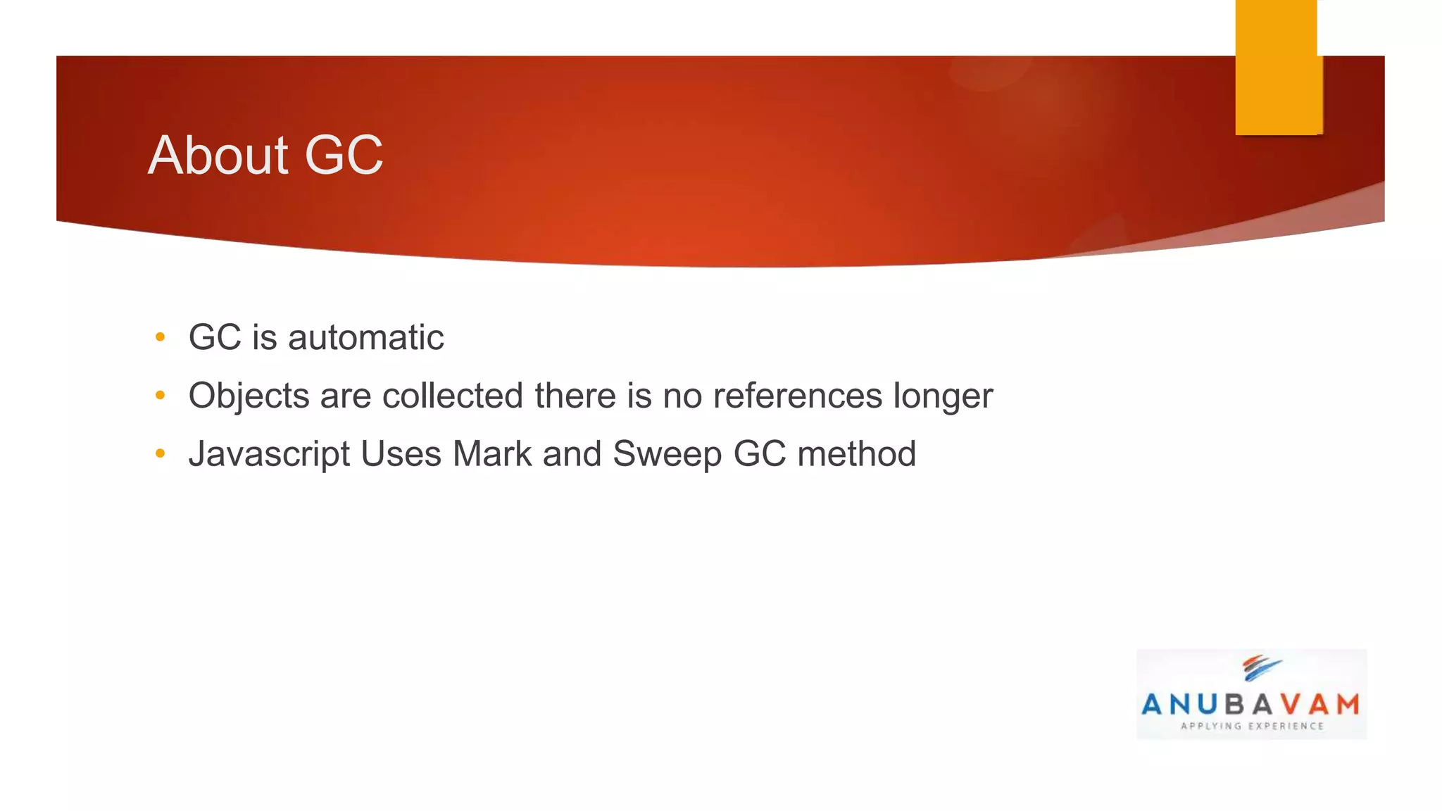 About GC


• GC is automatic
• Objects are collected there is no references longer
• Javascript Uses Mark and Sweep GC method
 