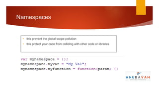 Namespaces


 • this prevent the global scope pollution
 • this protect your code from colliding with other code or libraries
 