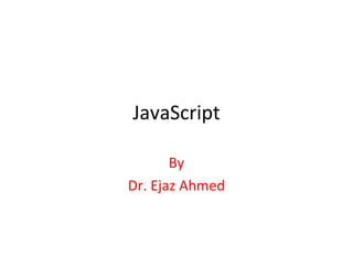 JavaScript

       By
Dr. Ejaz Ahmed
 