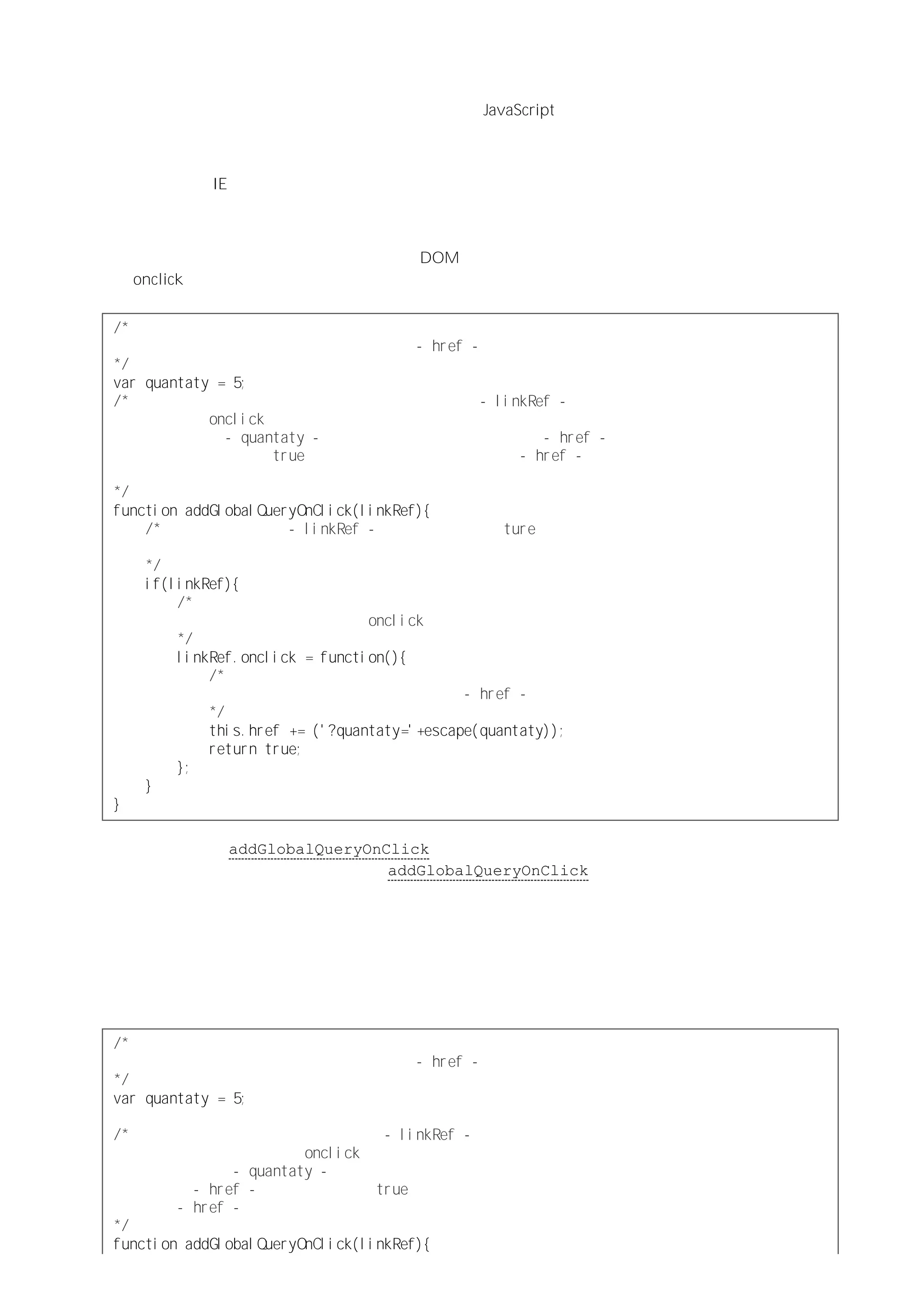 意外的闭包
在创建可访问的内部函数的函数体之外解析该内部函数就会构成闭包。这表明闭包很容易创建，但这样一来可能
会导致一种结果，即没有认识到闭包是一种语言特性的 JavaScript 作者，会按照内部函数能完成多种任务的想法
来使用内部函数。但他们对使用内部函数的结果并不明了，而且根本意识不到创建了闭包，或者那样做意味着什
么。
正如下一节谈到 IE 中内存泄漏问题时所提及的，意外创建的闭包可能导致严重的负面效应，而且也会影响到代
码的性能。问题不在于闭包本身，如果能够真正做到谨慎地使用它们，反而会有助于创建高效的代码。换句话
说，使用内部函数会影响到效率。
使用内部函数最常见的一种情况就是将其作为 DOM 元素的事件处理器。例如，下面的代码用于向一个链接元素
添加 onclick 事件处理器：
／＊定义一个全局变量，通过下面的函数将它的值
作为查询字符串的一部分添加到链接的 －ｈｒｅｆ－中：
＊／
ｖａｒｑｕａｎｔａｔｙ＝５；
／＊当给这个函数传递一个链接（作为函数中的参数 －ｌｉｎｋＲｅｆ－）时，
会将一个 ｏｎｃｌｉｃｋ事件处理器指定给该链接，该事件处理器
将全局变量 －ｑｕａｎｔａｔｙ－的值作为字符串添加到链接的 －ｈｒｅｆ－
属性中，然后返回 ｔｒｕｅ使该链接在单击后定位到由 －ｈｒｅｆ－
属性包含的查询字符串指定的资源：
＊／
ｆｕｎｃｔｉｏｎａｄｄＧｌｏｂａｌＱｕｅｒｙＯｎＣｌｉｃｋ（ｌｉｎｋＲｅｆ）｛
／＊如果可以将参数 －ｌｉｎｋＲｅｆ－通过类型转换为 ｔｕｒｅ
（说明它引用了一个对象）：
＊／
ｉｆ（ｌｉｎｋＲｅｆ）｛
／＊对一个函数表达式求值，并将对该函数对象的引用
指定给这个链接元素的 ｏｎｃｌｉｃｋ事件处理器：
＊／
ｌｉｎｋＲｅｆ．ｏｎｃｌｉｃｋ＝ｆｕｎｃｔｉｏｎ（）｛
／＊这个内部函数表达式将查询字符串
添加到附加事件处理器的元素的 －ｈｒｅｆ－属性中：
＊／
ｔｈｉｓ．ｈｒｅｆ＋＝（＇？ｑｕａｎｔａｔｙ＝＇＋ｅｓｃａｐｅ（ｑｕａｎｔａｔｙ））；
ｒｅｔｕｒｎｔｒｕｅ；
｝；
｝
｝
无论什么时候调用 addGlobalQueryOnClick 函数，都会创建一个新的内部函数（通过赋值构成了闭包）。
从效率的角度上看，如果只是调用一两次 addGlobalQueryOnClick 函数并没有什么大的妨碍，但如果频繁
使用该函数，就会导致创建许多截然不同的函数对象（每对内部函数表达式求一次值，就会产生一个新的函数对
象）。
上面例子中的代码没有关注内部函数在创建它的函数外部可以访问（或者说构成了闭包）这一事实。实际上，同
样的效果可以通过另一种方式来完成。即单独地定义一个用于事件处理器的函数，然后将该函数的引用指定给元
素的事件处理属性。这样，只需创建一个函数对象，而所有使用相同事件处理器的元素都可以共享对这个函数的
引用：
／＊定义一个全局变量，通过下面的函数将它的值
作为查询字符串的一部分添加到链接的 －ｈｒｅｆ－中：
＊／
ｖａｒｑｕａｎｔａｔｙ＝５；
／＊当把一个链接（作为函数中的参数 －ｌｉｎｋＲｅｆ－）传递给这个函数时，
会给这个链接添加一个 ｏｎｃｌｉｃｋ事件处理器，该事件处理器会
将全局变量 －ｑｕａｎｔａｔｙ－的值作为查询字符串的一部分添加到
链接的 －ｈｒｅｆ－ 中，然后返回 ｔｒｕｅ，以便单击链接时定位到由
作为 －ｈｒｅｆ－属性值的查询字符串所指定的资源：
＊／
ｆｕｎｃｔｉｏｎａｄｄＧｌｏｂａｌＱｕｅｒｙＯｎＣｌｉｃｋ（ｌｉｎｋＲｅｆ）｛
 