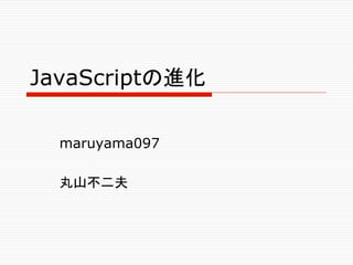 JavaScriptの進化	

  maruyama097

  丸山不二夫	
 