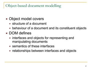 Object-based document modelling Object model covers structure of a document behaviour of a document and its constituent objects DOM defines interfaces and objects for representing and manipulating documents semantics of these interfaces relationships between interfaces and objects 