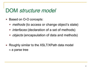 DOM  structure model   Based on O-O concepts: methods  (to access or change object’s state) interfaces  (declaration of a set of methods)  objects  (encapsulation of data and methods) Roughly similar to the XSLT/XPath data model     a parse tree 