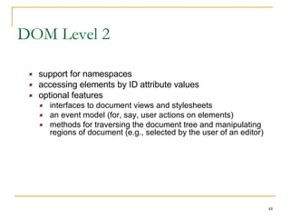 DOM Level 2 support for namespaces accessing elements by ID attribute values optional features interfaces to document views and stylesheets an event model (for, say, user actions on elements) methods for traversing the document tree and manipulating regions of document (e.g., selected by the user of an editor) 