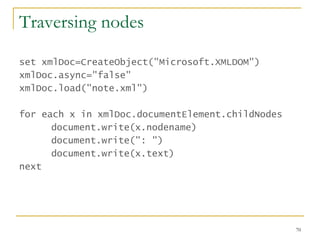 Traversing nodes set xmlDoc=CreateObject("Microsoft.XMLDOM") xmlDoc.async="false"  xmlDoc.load("note.xml")  for each x in xmlDoc.documentElement.childNodes  document.write(x.nodename)  document.write(": ")  document.write(x.text)  next  