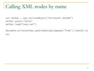 Calling XML nodes by name var xmlDoc = new ActiveXObject("Microsoft.XMLDOM")  xmlDoc.async="false"  xmlDoc.load("note.xml")  document.write(xmlDoc.getElementsByTagName("from").item(0).text)   
