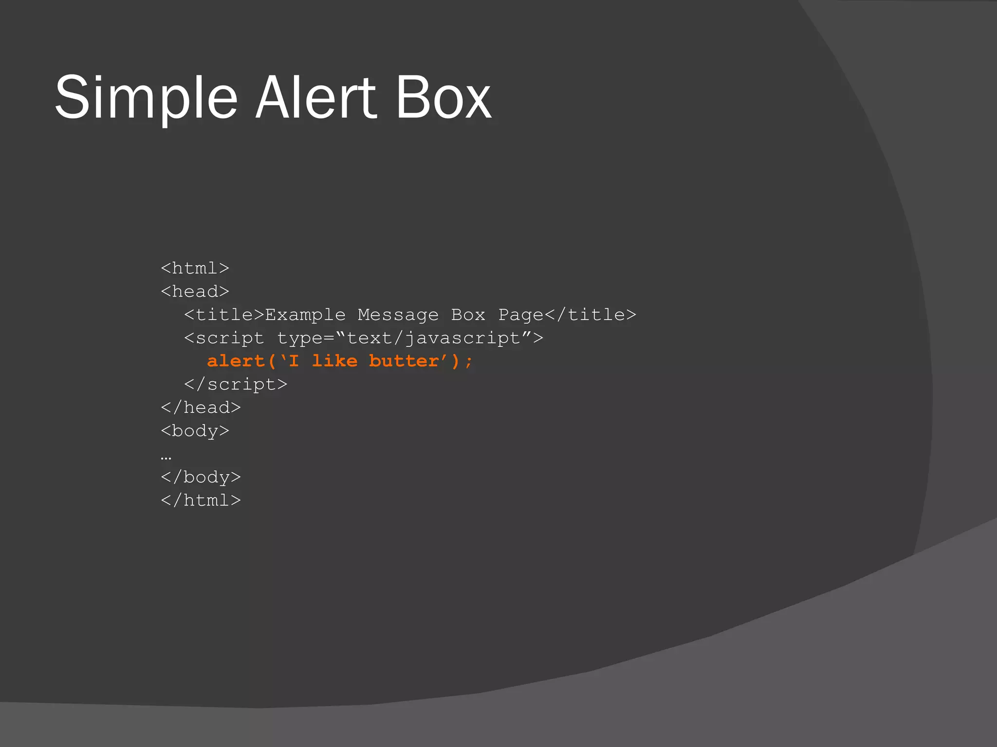 Simple Alert Box <html> <head> <title>Example Message Box Page</title> <script type=“text/javascript”> alert(‘I like butter’); </script> </head> <body> … </body> </html> 