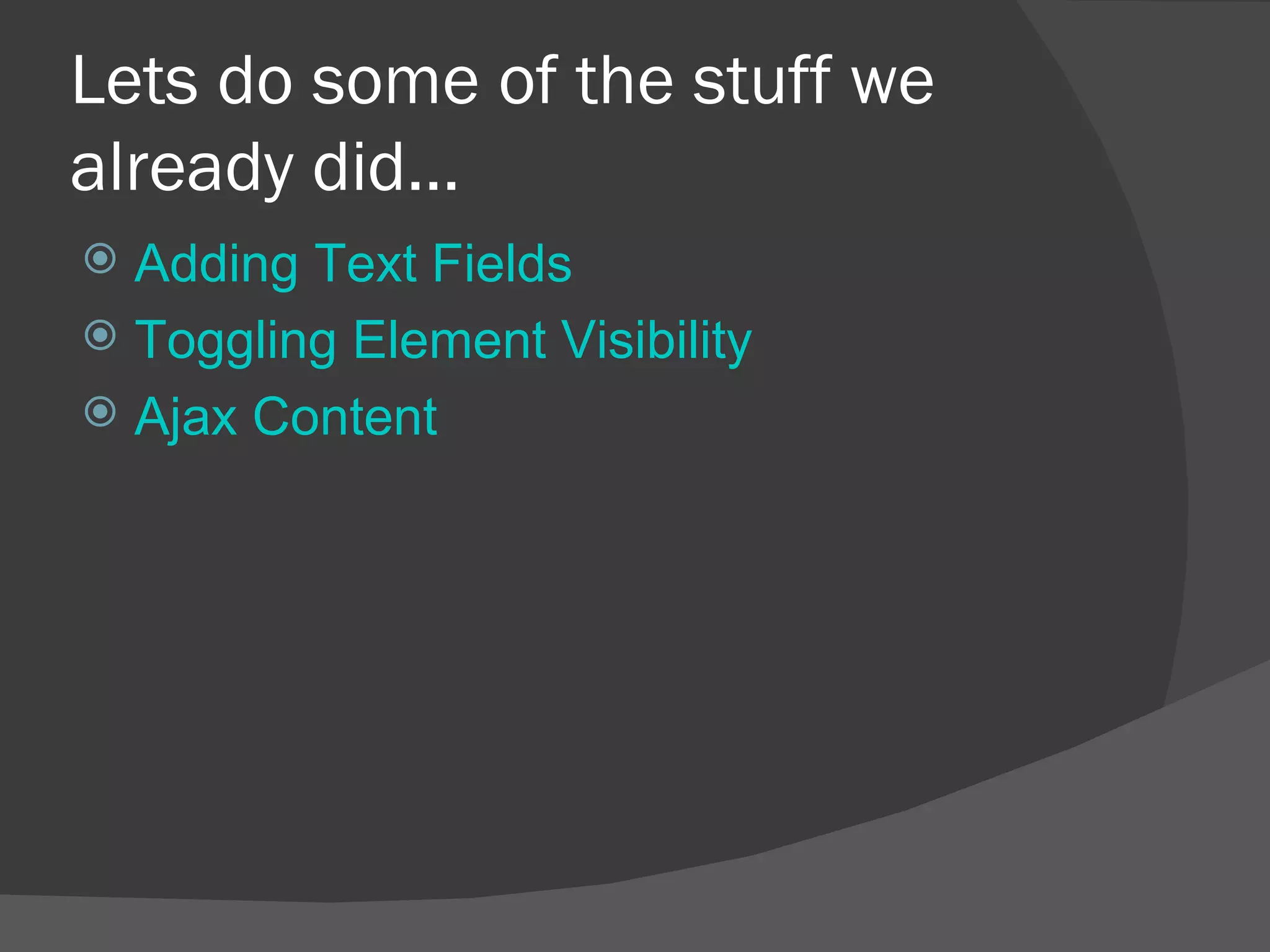 Lets do some of the stuff we already did… Adding Text Fields Toggling Element Visibility Ajax Content 