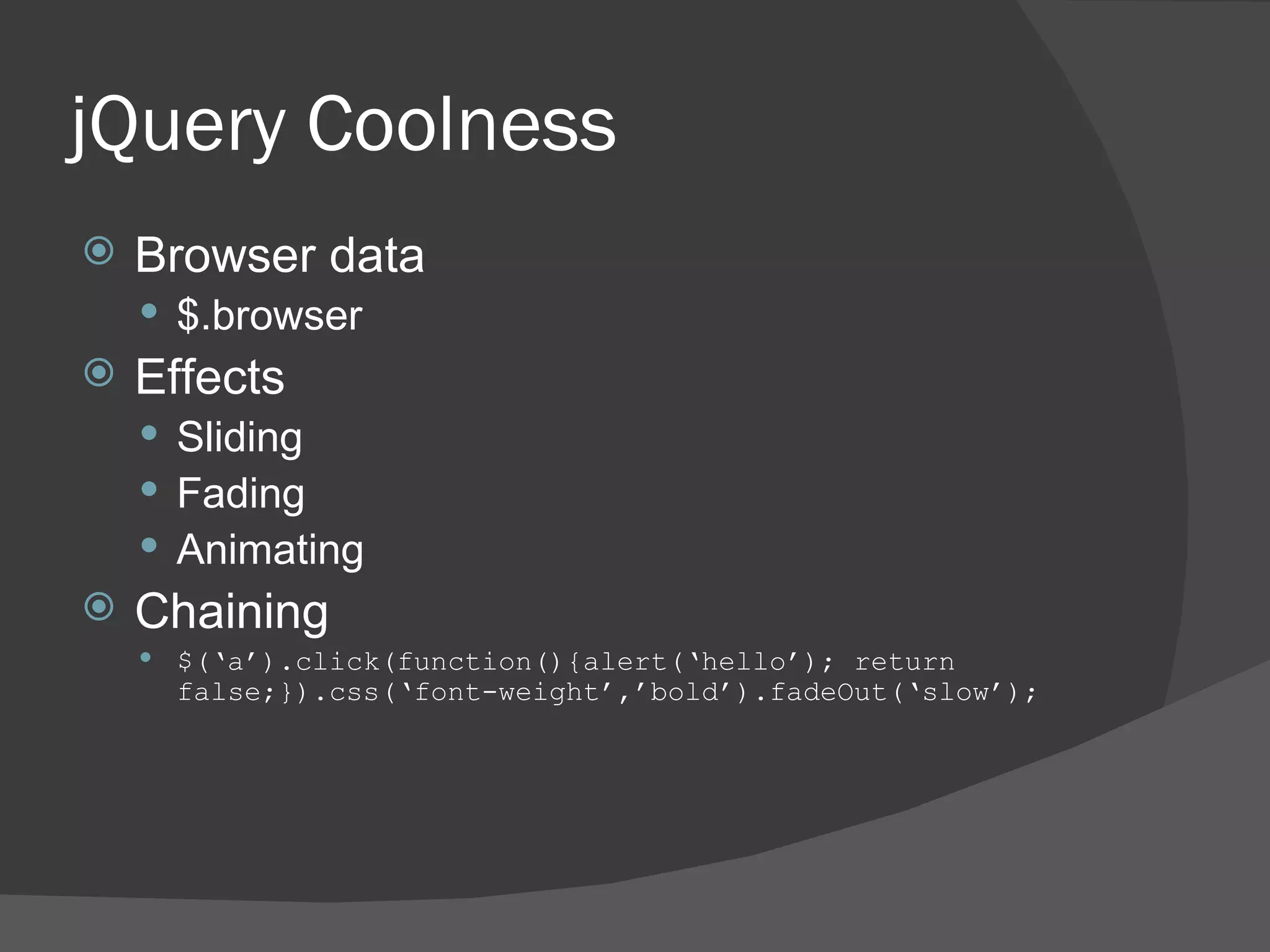jQuery Coolness Browser data $.browser Effects Sliding Fading Animating Chaining $(‘a’).click(function(){alert(‘hello’); return false;}).css(‘font-weight’,’bold’).fadeOut(‘slow’); 
