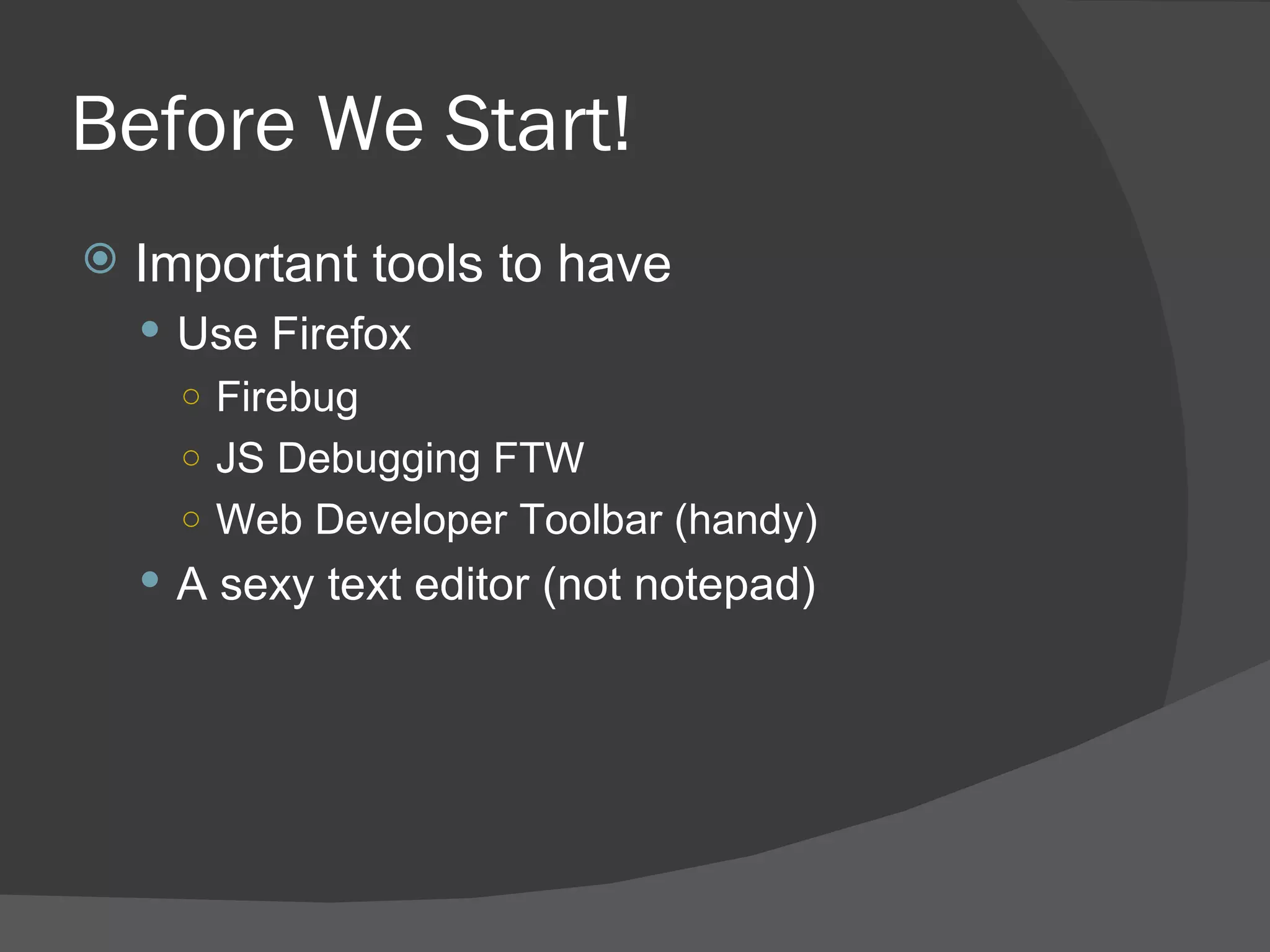 Before We Start! Important tools to have Use Firefox  Firebug JS Debugging FTW Web Developer Toolbar (handy) A sexy text editor (not notepad) 