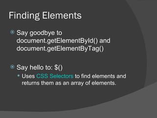 Finding Elements Say goodbye to document.getElementById() and document.getElementByTag() Say hello to: $() Uses  CSS Selectors  to find elements and returns them as an array of elements. 